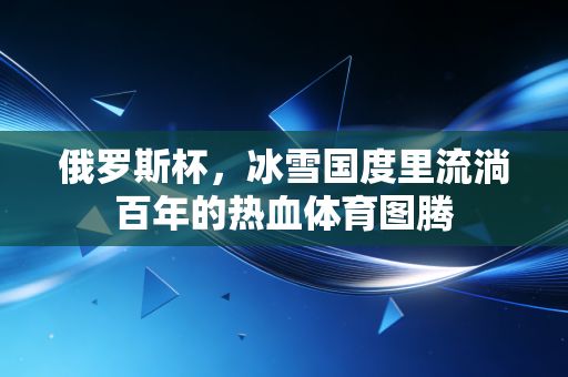 俄罗斯杯,冰雪国度里流淌百年的热血体育图腾 俄罗斯杯,冰雪国度里流淌百年的热血体育图腾
