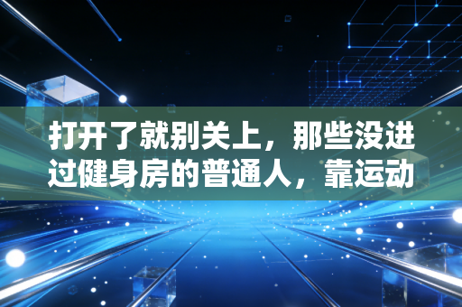 打开了就别关上,那些没进过健身房的普通人,靠运动把日子过成了什么样 打开了就别关上,那些没进过健身房的普通人,靠运动把日子过成了什么样