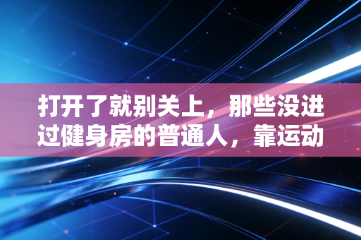 打开了就别关上,那些没进过健身房的普通人,靠运动把日子过成了什么样 打开了就别关上,那些没进过健身房的普通人,靠运动把日子过成了什么样