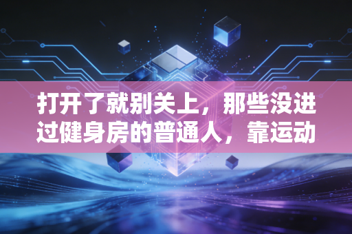 打开了就别关上,那些没进过健身房的普通人,靠运动把日子过成了什么样 打开了就别关上,那些没进过健身房的普通人,靠运动把日子过成了什么样