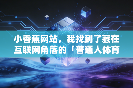 小香蕉网站,我找到了藏在互联网角落的「普通人体育快乐密码」 小香蕉网站,我找到了藏在互联网角落的「普通人体育快乐密码」