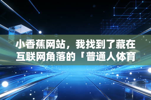 小香蕉网站,我找到了藏在互联网角落的「普通人体育快乐密码」 小香蕉网站,我找到了藏在互联网角落的「普通人体育快乐密码」