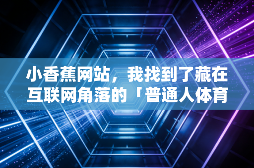 小香蕉网站，我找到了藏在互联网角落的「普通人体育快乐密码」