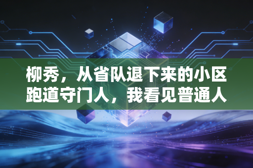 柳秀,从省队退下来的小区跑道守门人,我看见普通人才是体育的底色 柳秀,从省队退下来的小区跑道守门人,我看见普通人才是体育的底色