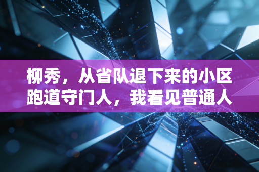 柳秀,从省队退下来的小区跑道守门人,我看见普通人才是体育的底色 柳秀,从省队退下来的小区跑道守门人,我看见普通人才是体育的底色