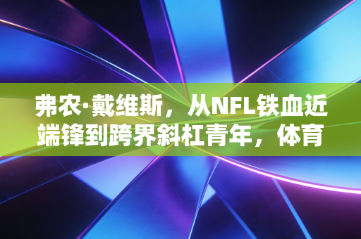 弗农·戴维斯,从NFL铁血近端锋到跨界斜杠青年,体育人生从来没有标准答案 弗农·戴维斯,从NFL铁血近端锋到跨界斜杠青年,体育人生从来没有标准答案