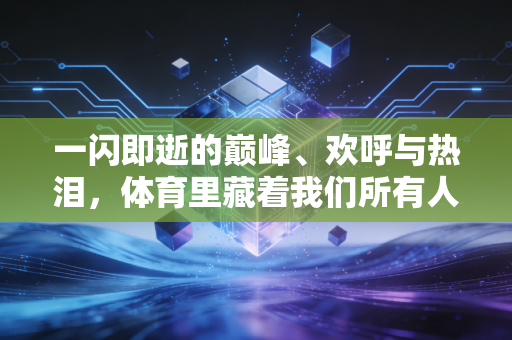 一闪即逝的巅峰、欢呼与热泪,体育里藏着我们所有人最真实的人生切片 一闪即逝的巅峰、欢呼与热泪,体育里藏着我们所有人最真实的人生切片