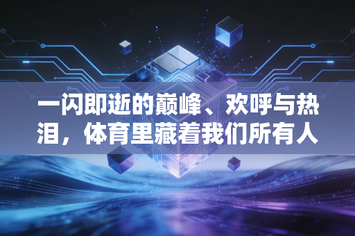 一闪即逝的巅峰、欢呼与热泪,体育里藏着我们所有人最真实的人生切片 一闪即逝的巅峰、欢呼与热泪,体育里藏着我们所有人最真实的人生切片