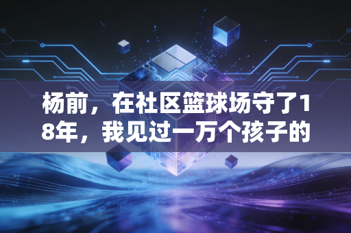 杨前,在社区篮球场守了18年,我见过一万个孩子的篮球梦 杨前,在社区篮球场守了18年,我见过一万个孩子的篮球梦