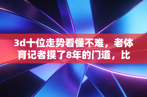 3d十位走势看懂不难,老体育记者摸了8年的门道,比猜NBA胜负还稳 3d十位走势看懂不难,老体育记者摸了8年的门道,比猜NBA胜负还稳