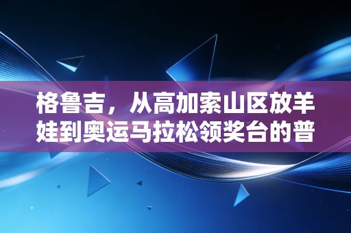 格鲁吉,从高加索山区放羊娃到奥运马拉松领奖台的普通人奇迹 格鲁吉,从高加索山区放羊娃到奥运马拉松领奖台的普通人奇迹