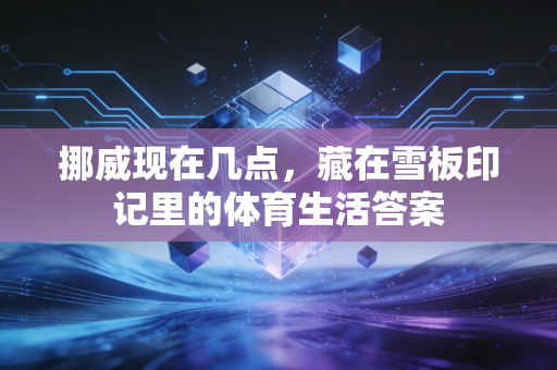 挪威现在几点，藏在雪板印记里的体育生活答案