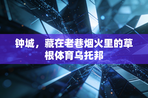 钟城,藏在老巷烟火里的草根体育乌托邦 钟城,藏在老巷烟火里的草根体育乌托邦