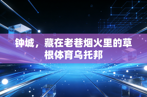 钟城,藏在老巷烟火里的草根体育乌托邦 钟城,藏在老巷烟火里的草根体育乌托邦