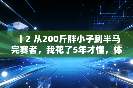 丨2 从200斤胖小子到半马完赛者,我花了5年才懂,体育从来不是特长生的专属 丨2 从200斤胖小子到半马完赛者,我花了5年才懂,体育从来不是特长生的专属