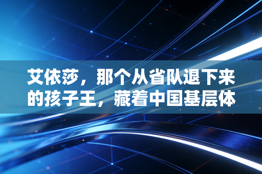 艾依莎,那个从省队退下来的孩子王,藏着中国基层体育最动人的答案 艾依莎,那个从省队退下来的孩子王,藏着中国基层体育最动人的答案