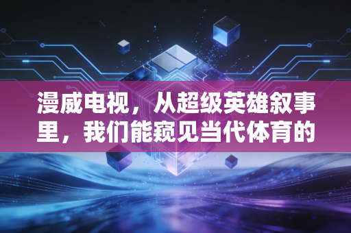漫威电视,从超级英雄叙事里,我们能窥见当代体育的流量密码? 漫威电视,从超级英雄叙事里,我们能窥见当代体育的流量密码?