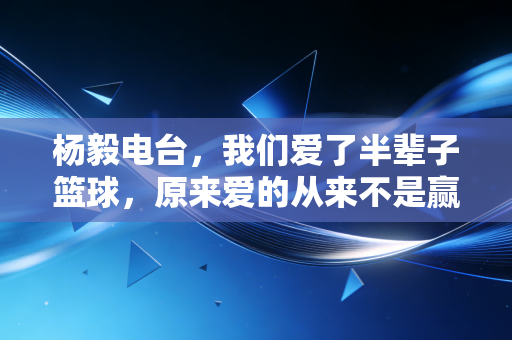 杨毅电台,我们爱了半辈子篮球,原来爱的从来不是赢本身 杨毅电台,我们爱了半辈子篮球,原来爱的从来不是赢本身