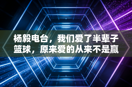 杨毅电台,我们爱了半辈子篮球,原来爱的从来不是赢本身 杨毅电台,我们爱了半辈子篮球,原来爱的从来不是赢本身