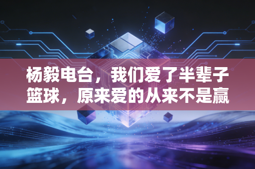 杨毅电台,我们爱了半辈子篮球,原来爱的从来不是赢本身 杨毅电台,我们爱了半辈子篮球,原来爱的从来不是赢本身