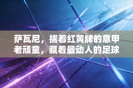 萨瓦尼，揣着红黄牌的意甲老顽童，藏着最动人的足球烟火气
