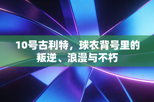 10号古利特,球衣背号里的叛逆、浪漫与不朽 10号古利特,球衣背号里的叛逆、浪漫与不朽