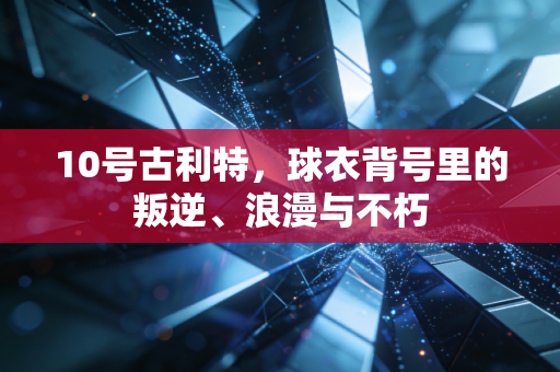 10号古利特,球衣背号里的叛逆、浪漫与不朽 10号古利特,球衣背号里的叛逆、浪漫与不朽