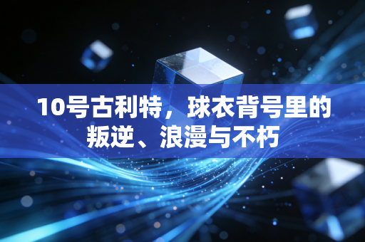 10号古利特，球衣背号里的叛逆、浪漫与不朽