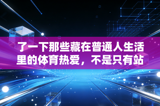 了一下那些藏在普通人生活里的体育热爱,不是只有站在领奖台才叫赢 了一下那些藏在普通人生活里的体育热爱,不是只有站在领奖台才叫赢