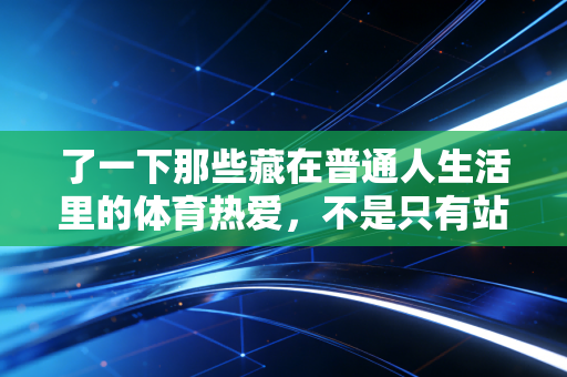 了一下那些藏在普通人生活里的体育热爱,不是只有站在领奖台才叫赢 了一下那些藏在普通人生活里的体育热爱,不是只有站在领奖台才叫赢