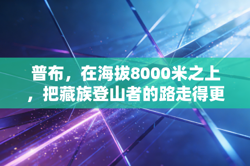普布,在海拔8000米之上,把藏族登山者的路走得更宽 普布,在海拔8000米之上,把藏族登山者的路走得更宽
