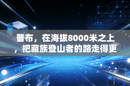 普布,在海拔8000米之上,把藏族登山者的路走得更宽 普布,在海拔8000米之上,把藏族登山者的路走得更宽