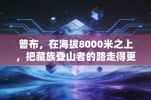 普布,在海拔8000米之上,把藏族登山者的路走得更宽 普布,在海拔8000米之上,把藏族登山者的路走得更宽