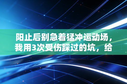 阳止后别急着猛冲运动场,我用3次受伤踩过的坑,给所有运动爱好者提个醒 阳止后别急着猛冲运动场,我用3次受伤踩过的坑,给所有运动爱好者提个醒