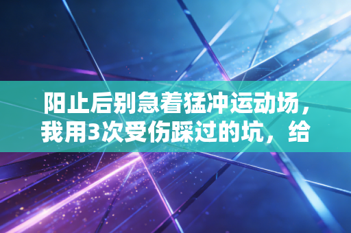 阳止后别急着猛冲运动场,我用3次受伤踩过的坑,给所有运动爱好者提个醒 阳止后别急着猛冲运动场,我用3次受伤踩过的坑,给所有运动爱好者提个醒