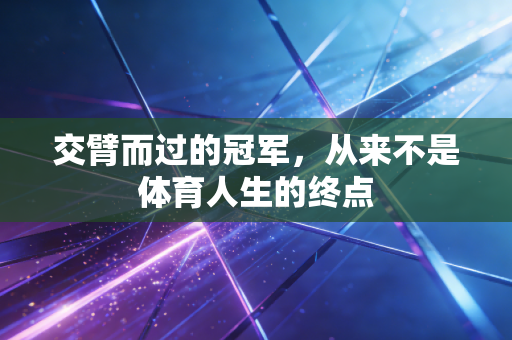 交臂而过的冠军,从来不是体育人生的终点 交臂而过的冠军,从来不是体育人生的终点