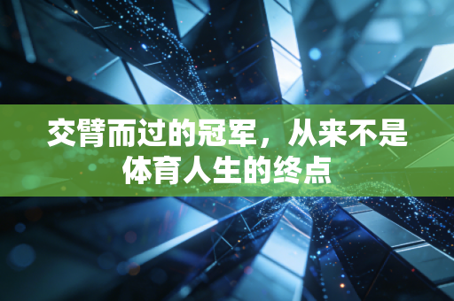 交臂而过的冠军,从来不是体育人生的终点 交臂而过的冠军,从来不是体育人生的终点