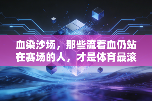 血染沙场,那些流着血仍站在赛场的人,才是体育最滚烫的注脚 血染沙场,那些流着血仍站在赛场的人,才是体育最滚烫的注脚