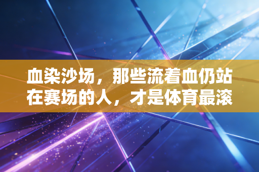 血染沙场,那些流着血仍站在赛场的人,才是体育最滚烫的注脚 血染沙场,那些流着血仍站在赛场的人,才是体育最滚烫的注脚