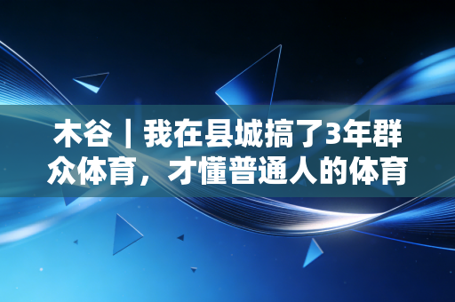 木谷|我在县城搞了3年群众体育,才懂普通人的体育从来和金牌无关 木谷|我在县城搞了3年群众体育,才懂普通人的体育从来和金牌无关