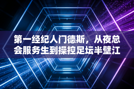 第一经纪人门德斯,从夜总会服务生到操控足坛半壁江山的隐形教父 第一经纪人门德斯,从夜总会服务生到操控足坛半壁江山的隐形教父