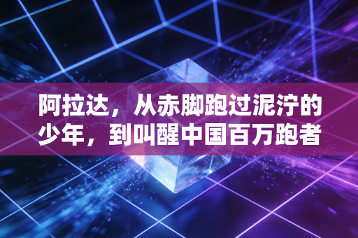 阿拉达,从赤脚跑过泥泞的少年,到叫醒中国百万跑者的风 阿拉达,从赤脚跑过泥泞的少年,到叫醒中国百万跑者的风