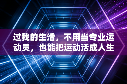 过我的生活,不用当专业运动员,也能把运动活成人生的刚需 过我的生活,不用当专业运动员,也能把运动活成人生的刚需