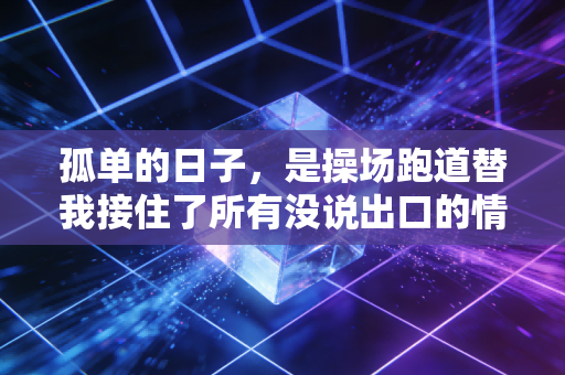 孤单的日子,是操场跑道替我接住了所有没说出口的情绪 孤单的日子,是操场跑道替我接住了所有没说出口的情绪