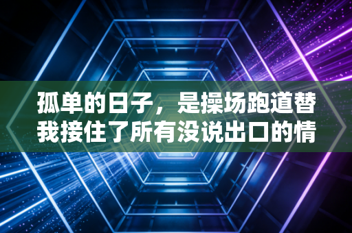 孤单的日子,是操场跑道替我接住了所有没说出口的情绪 孤单的日子,是操场跑道替我接住了所有没说出口的情绪