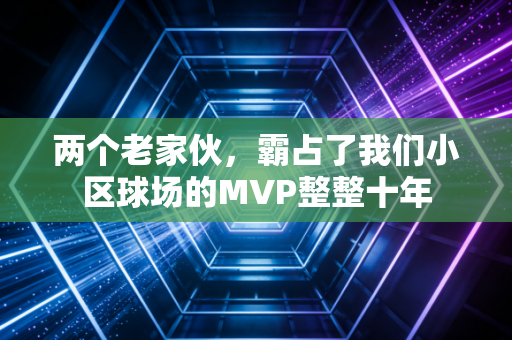 两个老家伙,霸占了我们小区球场的MVP整整十年 两个老家伙,霸占了我们小区球场的MVP整整十年