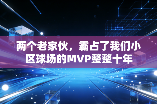 两个老家伙,霸占了我们小区球场的MVP整整十年 两个老家伙,霸占了我们小区球场的MVP整整十年