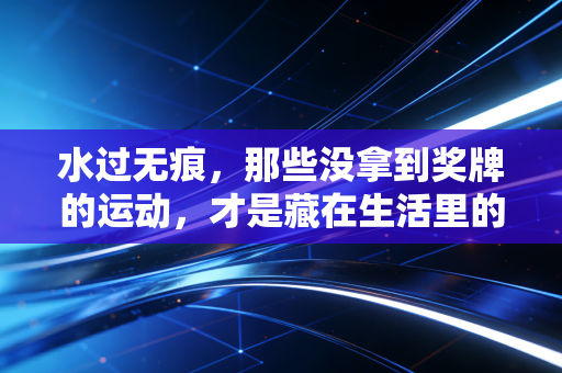 水过无痕,那些没拿到奖牌的运动,才是藏在生活里的解药 水过无痕,那些没拿到奖牌的运动,才是藏在生活里的解药