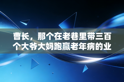 曹长,那个在老巷里带三百个大爷大妈跑赢老年病的业余田径人 曹长,那个在老巷里带三百个大爷大妈跑赢老年病的业余田径人