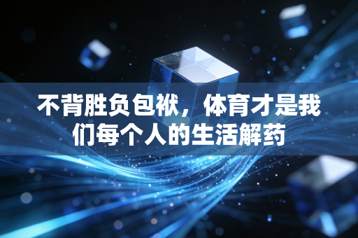 不背胜负包袱,体育才是我们每个人的生活解药 不背胜负包袱,体育才是我们每个人的生活解药